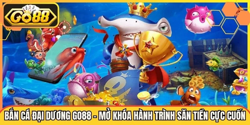 Bắn Cá Đại Dương Go88 - Mở Khóa Hành Trình Săn Tiền Cực Cuốn